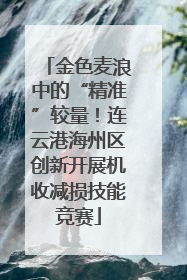 金色麦浪中的“精准”较量！连云港海州区创新开展机收减损技能竞赛