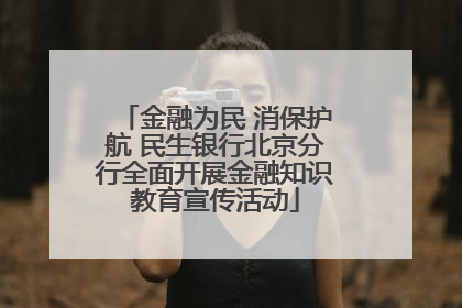 金融为民 消保护航 民生银行北京分行全面开展金融知识教育宣传活动
