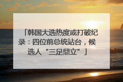 韩国大选热度或打破纪录：四位前总统站台，候选人“三足鼎立”