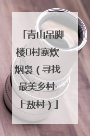青山吊脚楼 村寨炊烟袅（寻找最美乡村·上敖村）