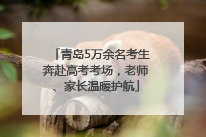 青岛5万余名考生奔赴高考考场，老师、家长温暖护航