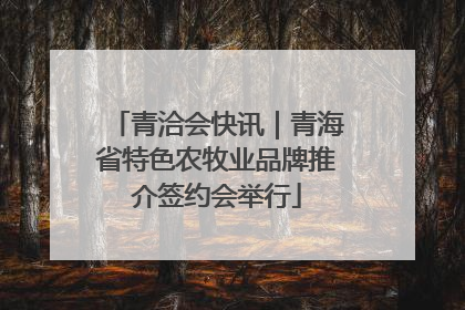 青洽会快讯｜青海省特色农牧业品牌推介签约会举行