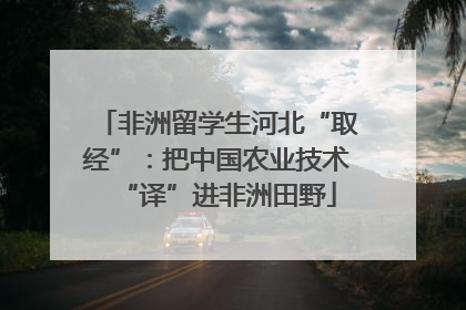 非洲留学生河北“取经”：把中国农业技术“译”进非洲田野