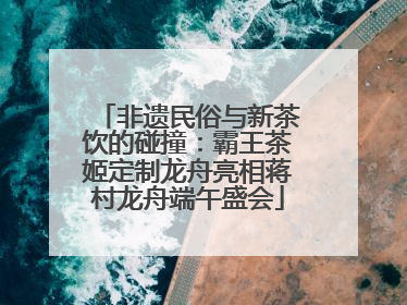 非遗民俗与新茶饮的碰撞：霸王茶姬定制龙舟亮相蒋村龙舟端午盛会