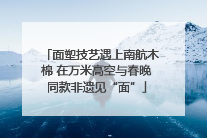 面塑技艺遇上南航木棉 在万米高空与春晚同款非遗见“面”