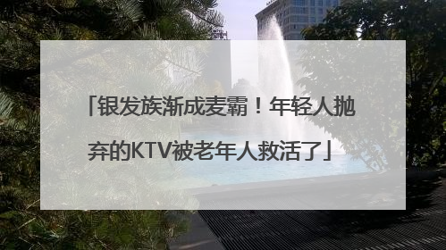 银发族渐成麦霸！年轻人抛弃的KTV被老年人救活了
