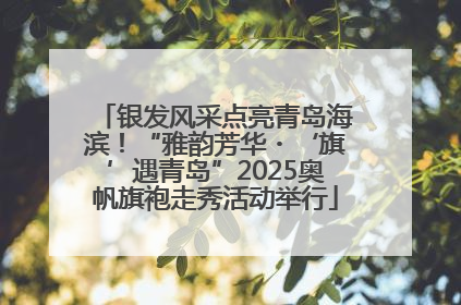 银发风采点亮青岛海滨！“雅韵芳华・‘旗’遇青岛”2025奥帆旗袍走秀活动举行