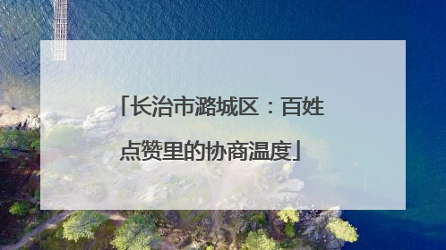 长治市潞城区：百姓点赞里的协商温度