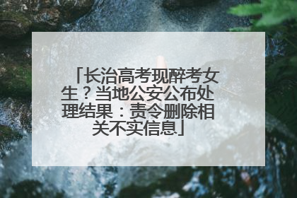 长治高考现醉考女生？当地公安公布处理结果：责令删除相关不实信息