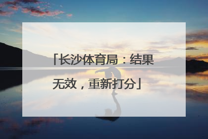 长沙体育局：结果无效，重新打分