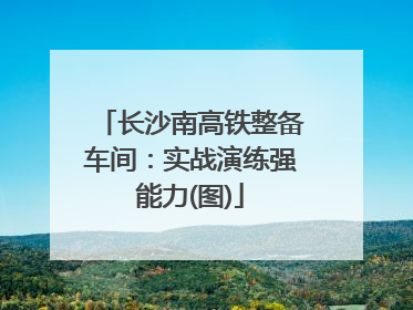 长沙南高铁整备车间：实战演练强能力(图)