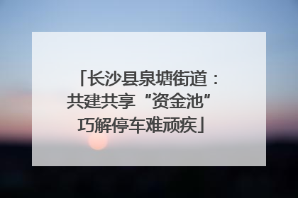 长沙县泉塘街道：共建共享“资金池” 巧解停车难顽疾