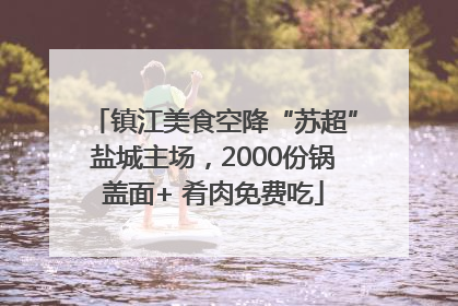 镇江美食空降“苏超”盐城主场，2000份锅盖面+ 肴肉免费吃