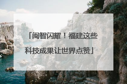 闽智闪耀！福建这些科技成果让世界点赞