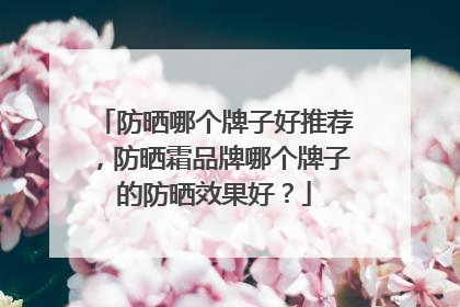 防晒哪个牌子好推荐，防晒霜品牌哪个牌子的防晒效果好？