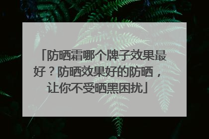 防晒霜哪个牌子效果最好？防晒效果好的防晒，让你不受晒黑困扰