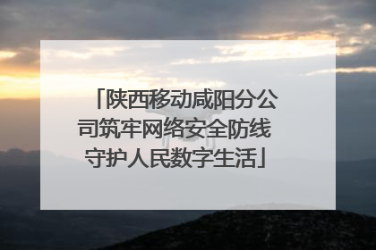 陕西移动咸阳分公司筑牢网络安全防线守护人民数字生活