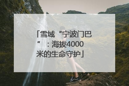 雪域“宁波门巴”：海拔4000米的生命守护