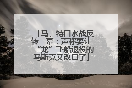 马、特口水战反转一幕：声称要让“龙”飞船退役的马斯克又改口了