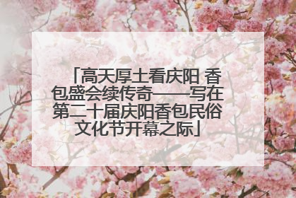 高天厚土看庆阳 香包盛会续传奇——写在第二十届庆阳香包民俗文化节开幕之际