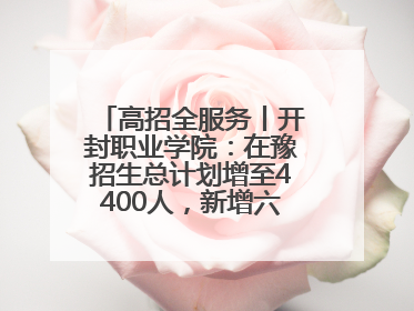 高招全服务丨开封职业学院：在豫招生总计划增至4400人，新增六大前沿专业
