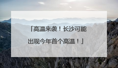 高温来袭！长沙可能出现今年首个高温！