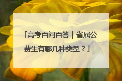 高考百问百答｜省属公费生有哪几种类型？
