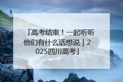 高考结束！一起听听他们有什么话想说｜2025四川高考