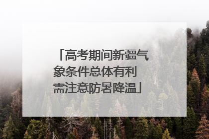 高考期间新疆气象条件总体有利 需注意防暑降温