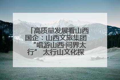高质量发展看山西国企：山西文旅集团“唱游山西·问界太行” 太行山文化探索之旅燃情启幕