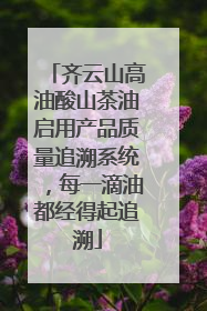 齐云山高油酸山茶油启用产品质量追溯系统，每一滴油都经得起追溯