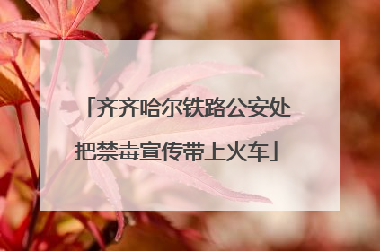 齐齐哈尔铁路公安处把禁毒宣传带上火车
