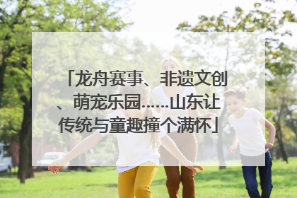 龙舟赛事、非遗文创、萌宠乐园……山东让传统与童趣撞个满怀