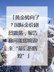 黄金转向了？国际金价剧烈震荡，报告称可能即将迎来“最后的辉煌”
