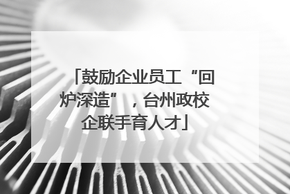 鼓励企业员工“回炉深造”，台州政校企联手育人才