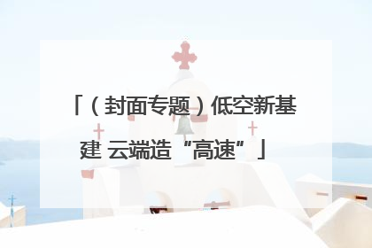 （封面专题）低空新基建 云端造“高速”