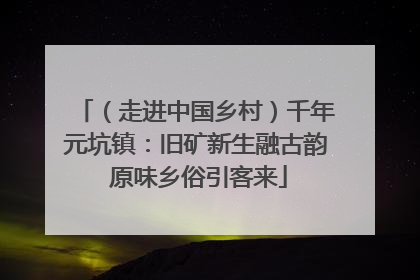 （走进中国乡村）千年元坑镇：旧矿新生融古韵 原味乡俗引客来
