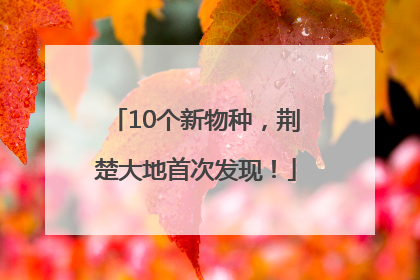 10个新物种，荆楚大地首次发现！