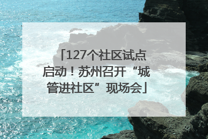 127个社区试点启动！苏州召开“城管进社区”现场会