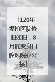 120年福柏医院修旧如旧，8月底变身口腔医院办公楼