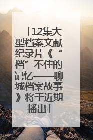 12集大型档案文献纪录片《“档”不住的记忆——聊城档案故事》将于近期播出
