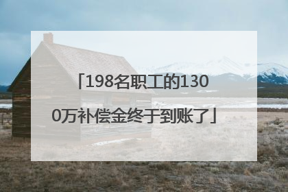 198名职工的1300万补偿金终于到账了