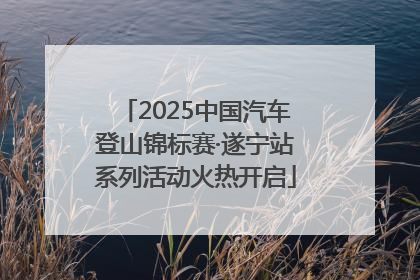 2025中国汽车登山锦标赛·遂宁站系列活动火热开启