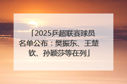 2025乒超联赛球员名单公布：樊振东、王楚钦、孙颖莎等在列