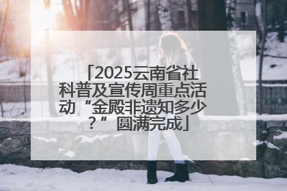 2025云南省社科普及宣传周重点活动“金殿非遗知多少？”圆满完成