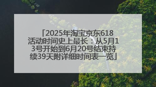 2025年淘宝京东618活动时间史上最长：从5月13号开始到6月20号结束持续39天附详细时间表一览