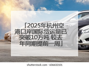 2025年杭州空港口岸国际货运量已突破10万吨 较去年同期提前一周