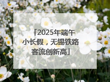 2025年端午小长假，无锡铁路客流创新高