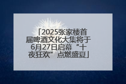 2025张家楼首届啤酒文化大集将于6月27日启幕“十夜狂欢”点燃盛夏