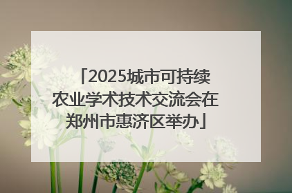 2025城市可持续农业学术技术交流会在郑州市惠济区举办